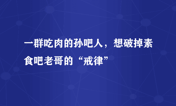 一群吃肉的孙吧人，想破掉素食吧老哥的“戒律”