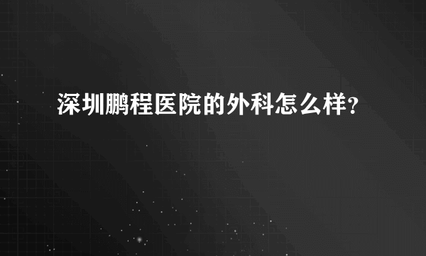 深圳鹏程医院的外科怎么样？