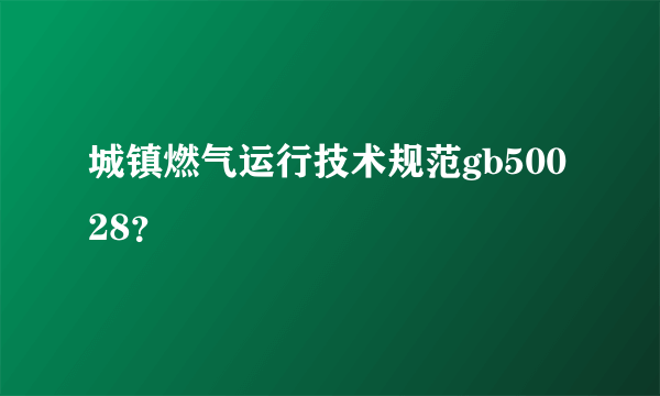 城镇燃气运行技术规范gb50028？