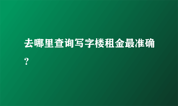 去哪里查询写字楼租金最准确？