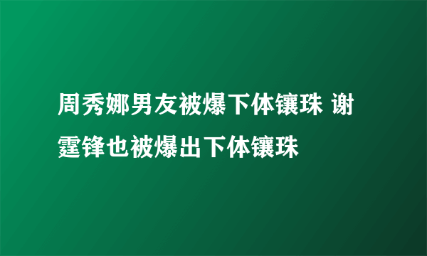 周秀娜男友被爆下体镶珠 谢霆锋也被爆出下体镶珠