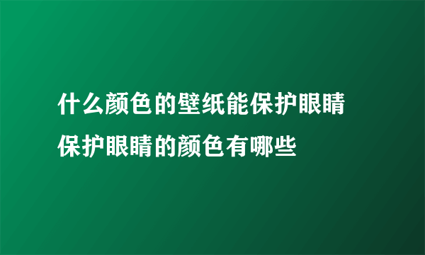 什么颜色的壁纸能保护眼睛    保护眼睛的颜色有哪些