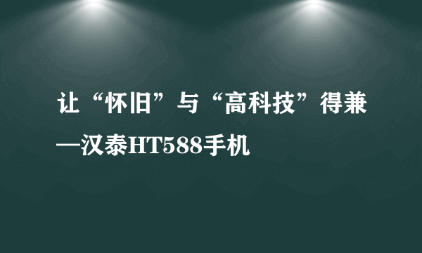 让“怀旧”与“高科技”得兼—汉泰HT588手机