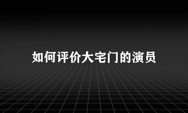 如何评价大宅门的演员