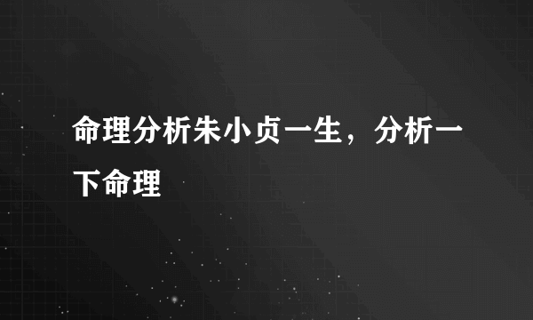 命理分析朱小贞一生，分析一下命理