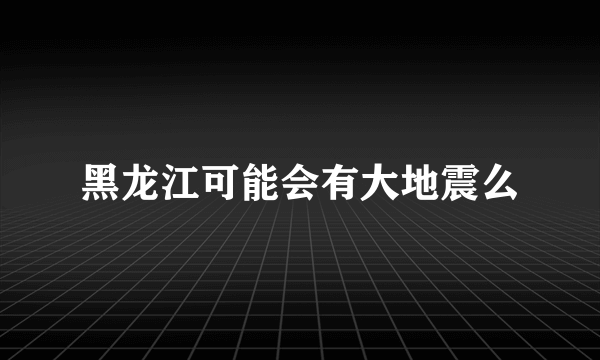 黑龙江可能会有大地震么