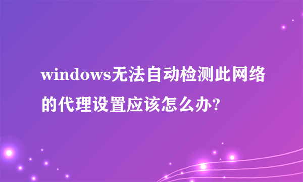 windows无法自动检测此网络的代理设置应该怎么办?