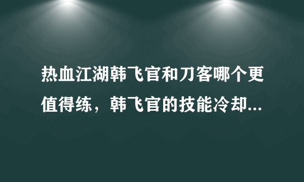 热血江湖韩飞官和刀客哪个更值得练，韩飞官的技能冷却挺蛋疼，武器也得自己合，他和刀客哪个好呢？