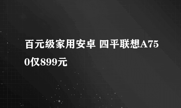 百元级家用安卓 四平联想A750仅899元