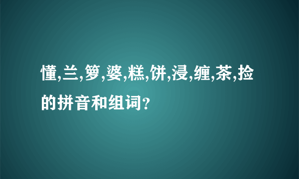 懂,兰,箩,婆,糕,饼,浸,缠,茶,捡的拼音和组词？