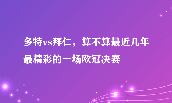 多特vs拜仁，算不算最近几年最精彩的一场欧冠决赛