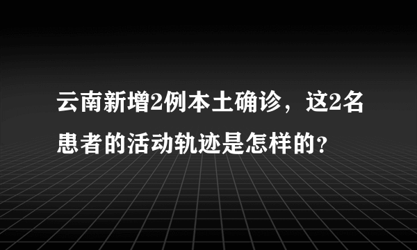 云南新增2例本土确诊，这2名患者的活动轨迹是怎样的？