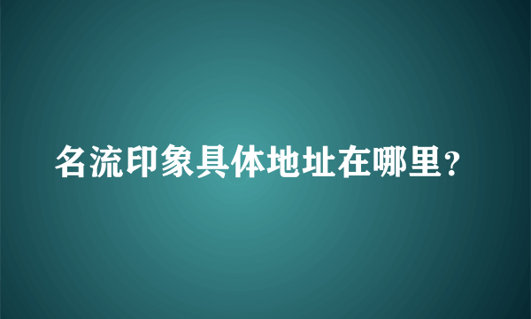 名流印象具体地址在哪里？