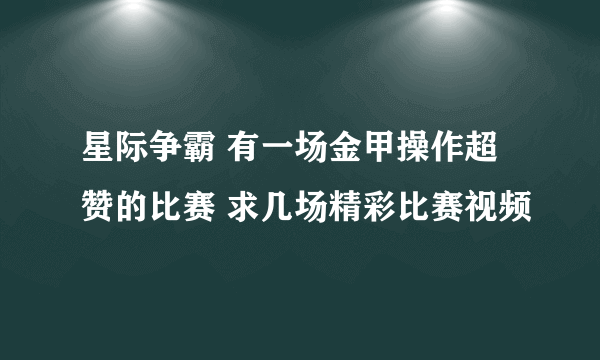 星际争霸 有一场金甲操作超赞的比赛 求几场精彩比赛视频