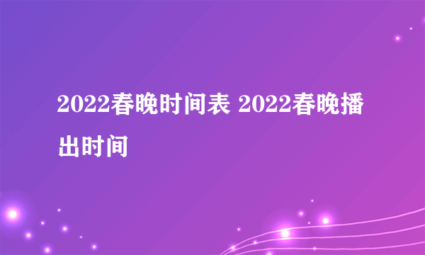 2022春晚时间表 2022春晚播出时间