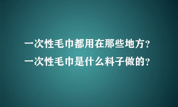 一次性毛巾都用在那些地方？一次性毛巾是什么料子做的？