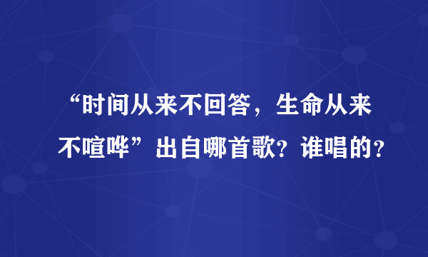 “时间从来不回答，生命从来不喧哗”出自哪首歌？谁唱的？