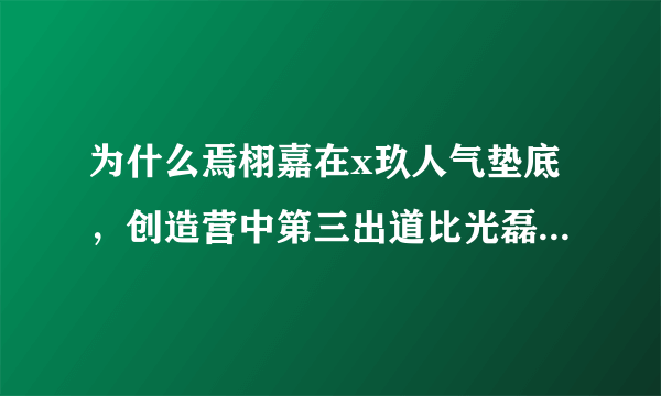 为什么焉栩嘉在x玖人气垫底，创造营中第三出道比光磊粤都高？