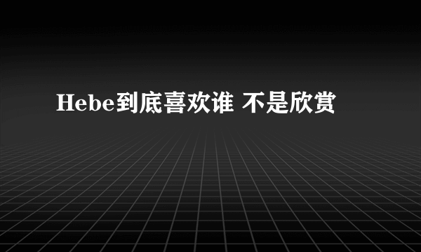 Hebe到底喜欢谁 不是欣赏