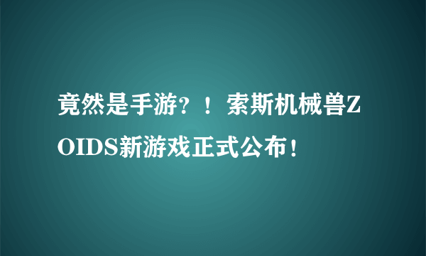 竟然是手游？！索斯机械兽ZOIDS新游戏正式公布！