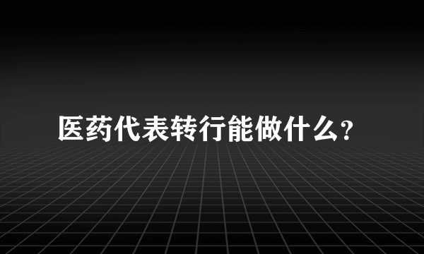 医药代表转行能做什么？