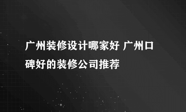 广州装修设计哪家好 广州口碑好的装修公司推荐