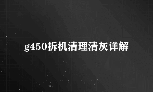 g450拆机清理清灰详解