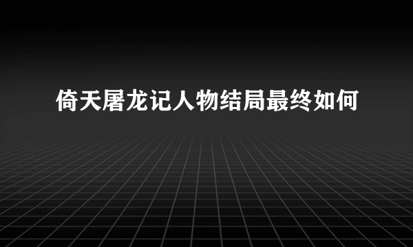 倚天屠龙记人物结局最终如何