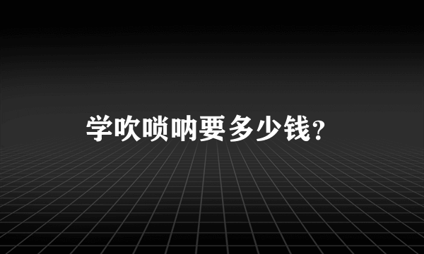 学吹唢呐要多少钱？