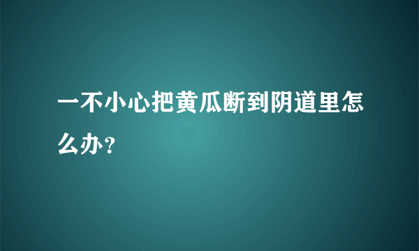 一不小心把黄瓜断到阴道里怎么办？