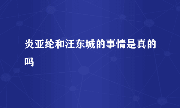 炎亚纶和汪东城的事情是真的吗