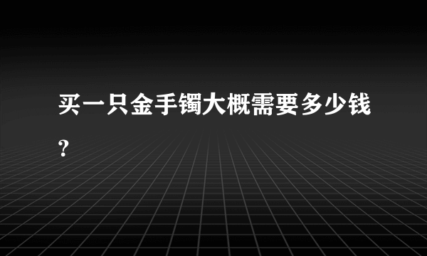 买一只金手镯大概需要多少钱？