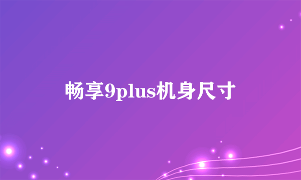 畅享9plus机身尺寸