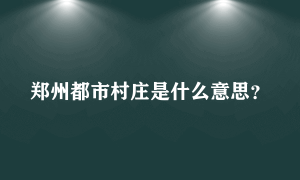 郑州都市村庄是什么意思？