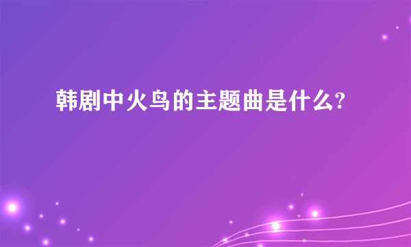 韩剧中火鸟的主题曲是什么?