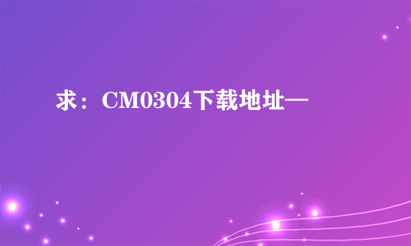 求：CM0304下载地址—