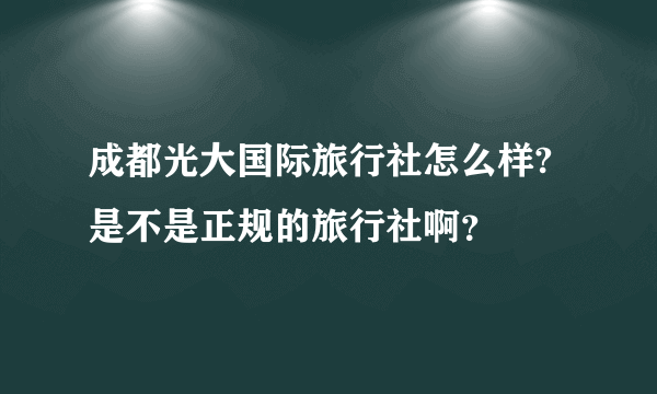 成都光大国际旅行社怎么样?是不是正规的旅行社啊？