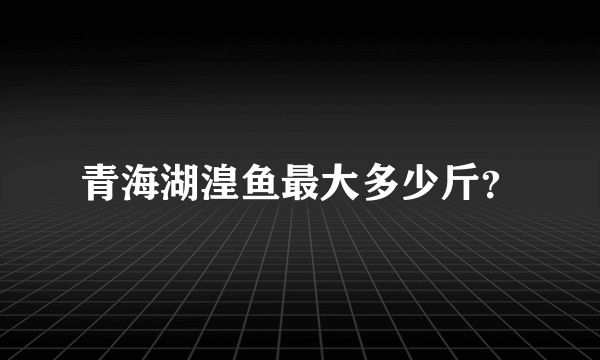 青海湖湟鱼最大多少斤？