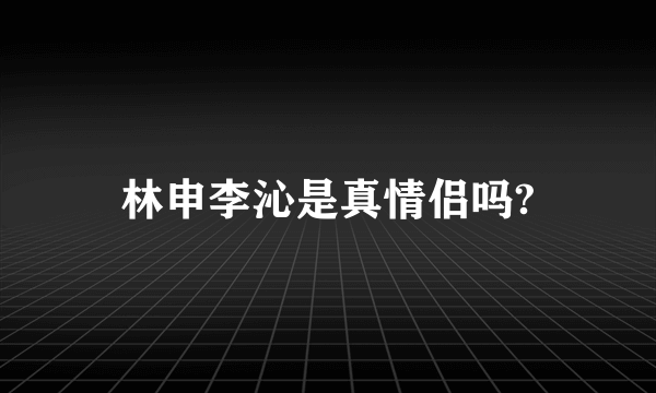 林申李沁是真情侣吗?