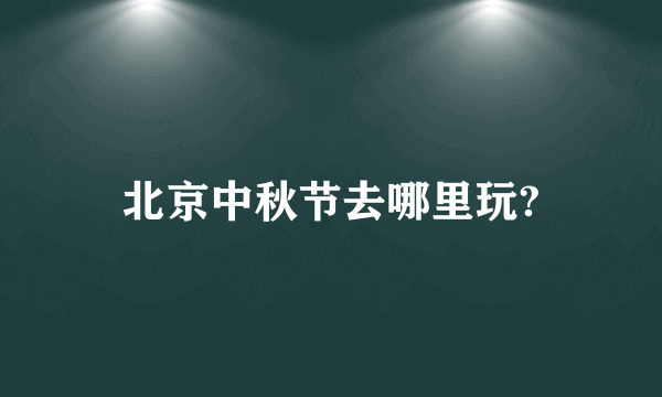 北京中秋节去哪里玩?