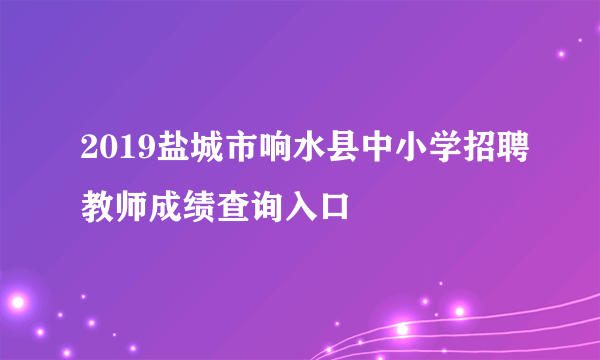 2019盐城市响水县中小学招聘教师成绩查询入口