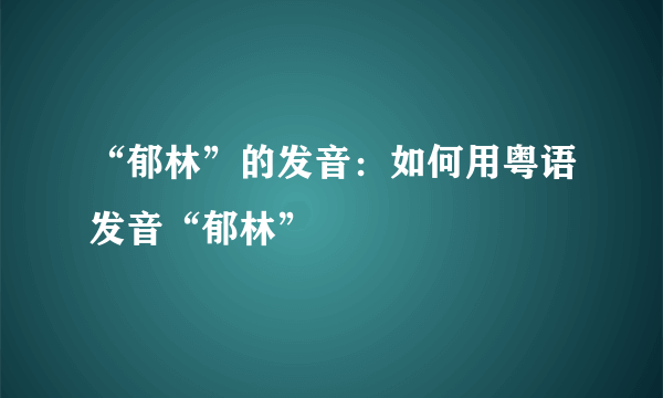 “郁林”的发音：如何用粤语发音“郁林”