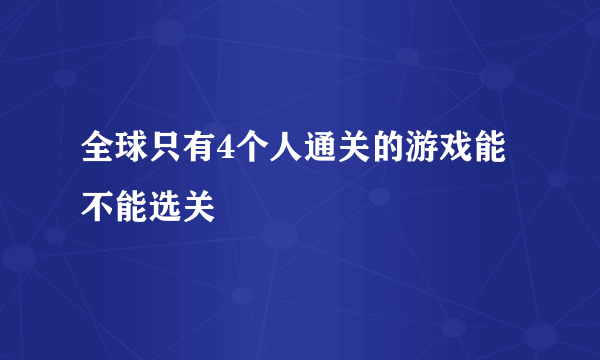 全球只有4个人通关的游戏能不能选关