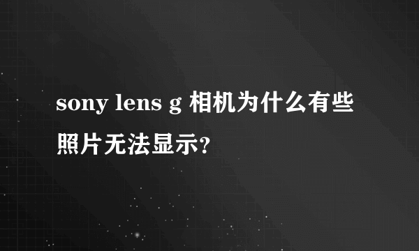 sony lens g 相机为什么有些照片无法显示？