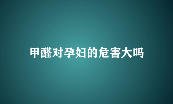 甲醛对孕妇的危害大吗