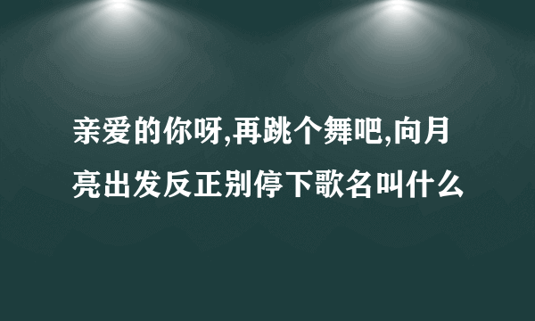 亲爱的你呀,再跳个舞吧,向月亮出发反正别停下歌名叫什么