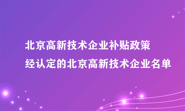 北京高新技术企业补贴政策 经认定的北京高新技术企业名单