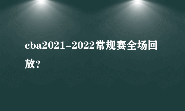 cba2021-2022常规赛全场回放？