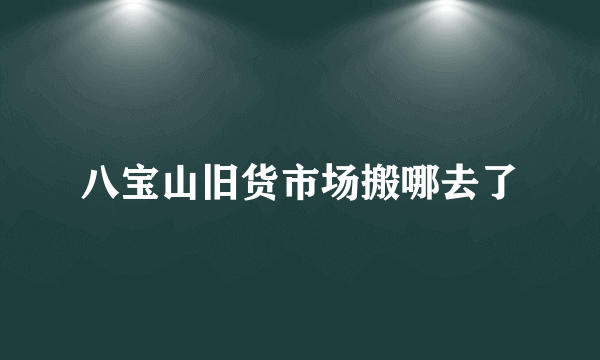 八宝山旧货市场搬哪去了