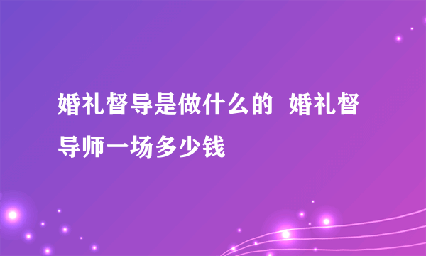 婚礼督导是做什么的  婚礼督导师一场多少钱